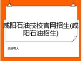 咸阳石油技校官网招生(咸阳石油招生)