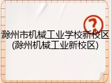 滁州市机械工业学校新校区(滁州机械工业新校区)