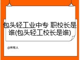 包头轻工业中专 职校长是谁(包头轻工校长是谁)