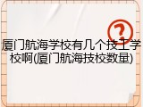 厦门航海学校有几个技工学校啊(厦门航海技校数量)