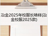 冶金2025年校服长啥样(冶金校服2025款)