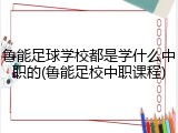 鲁能足球学校都是学什么中职的(鲁能足校中职课程)