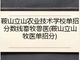 鞍山立山农业技术学校单招分数线畜牧兽医(鞍山立山牧医单招分)
