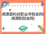湘潭县科技职业学院官网(湘潭职院官网)