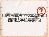山西省司法学校靠谱吗(山西司法学校靠谱吗)