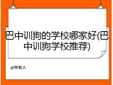 巴中训狗的学校哪家好(巴中训狗学校推荐)