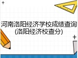河南洛阳经济学校成绩查询(洛阳经济校查分)