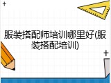 服装搭配师培训哪里好(服装搭配培训)