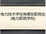 电力技术学校有哪些职高生(电力职高学校)