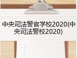 中央司法警官学校2020(中央司法警校2020)