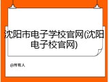 沈阳市电子学校官网(沈阳电子校官网)