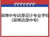 淄博中专动漫设计专业学校(淄博动漫中专)