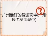 广州最好的复读高中(广州顶尖复读高中)