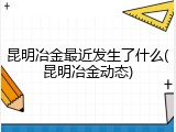 昆明冶金最近发生了什么(昆明冶金动态)