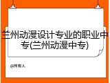兰州动漫设计专业的职业中专(兰州动漫中专)