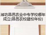潍坊昌邑农业中专学校哪年成立(昌邑农校建校年份)