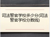 司法警官学校多少分(司法警官学校分数线)