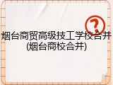 烟台商贸高级技工学校合并(烟台商校合并)