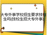 大专外事学校招生要求技校生吗(技校生招大专外事)