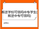 叛逆学校可信吗中专学生(叛逆中专可信吗)