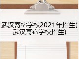 武汉寄宿学校2021年招生(武汉寄宿学校招生)