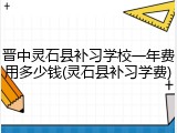 晋中灵石县补习学校一年费用多少钱(灵石县补习学费)