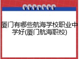 厦门有哪些航海学校职业中学好(厦门航海职校)