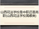 山西司法学校是中职还是高职(山西司法学校属哪类)