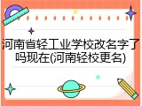 河南省轻工业学校改名字了吗现在(河南轻校更名)