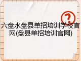 六盘水盘县单招培训学校官网(盘县单招培训官网)