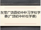 东营广饶县初中补习学校学费(广饶初中补校学费)