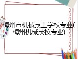 梅州市机械技工学校专业(梅州机械技校专业)