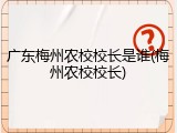 广东梅州农校校长是谁(梅州农校校长)