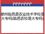 德州临邑县农业技术学校是大专吗(临邑农校是大专吗)