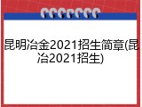 昆明冶金2021招生简章(昆冶2021招生)