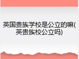 英国贵族学校是公立的嘛(英贵族校公立吗)