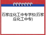 石家庄化工中专学校(石家庄化工中专)