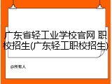 广东省轻工业学校官网 职校招生(广东轻工职校招生)