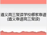 遵义高三复读学校哪家靠谱(遵义靠谱高三复读)