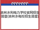 吉林水利电力学校官网招生简章(吉林水电校招生简章)