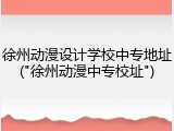 徐州动漫设计学校中专地址("徐州动漫中专校址")