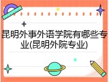 昆明外事外语学院有哪些专业(昆明外院专业)