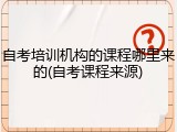 自考培训机构的课程哪里来的(自考课程来源)