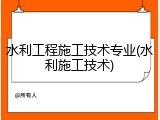 水利工程施工技术专业(水利施工技术)