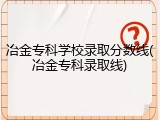 冶金专科学校录取分数线(冶金专科录取线)