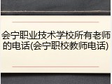 会宁职业技术学校所有老师的电话(会宁职校教师电话)