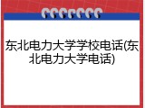 东北电力大学学校电话(东北电力大学电话)