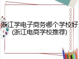 浙江学电子商务哪个学校好(浙江电商学校推荐)