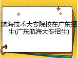 航海技术大专院校在广东招生(广东航海大专招生)