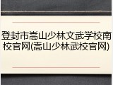 登封市嵩山少林文武学校南校官网(嵩山少林武校官网)